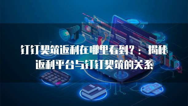 钉钉契筑返利在哪里看到?:揭秘返利平台与钉钉契筑的关系