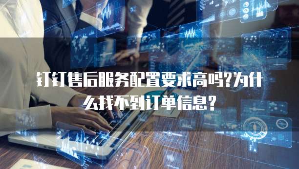 钉钉售后服务配置要求高吗?为什么找不到订单信息?