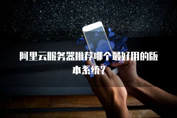 阿里云服务器推荐哪个最好用的版本系统?