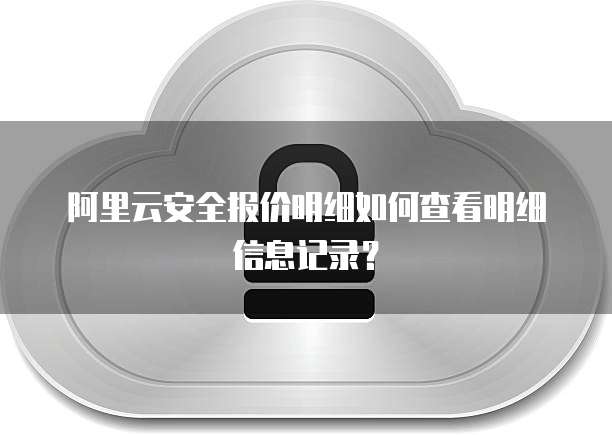 阿里云安全报价明细如何查看明细信息记录?