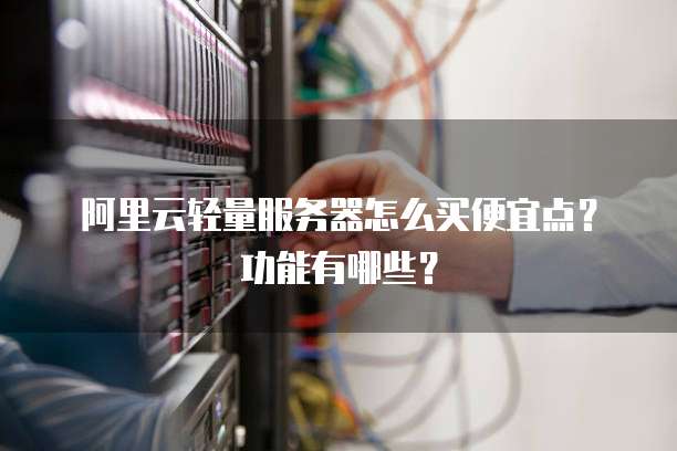 阿里云轻量服务器怎么买便宜点?功能有哪些?