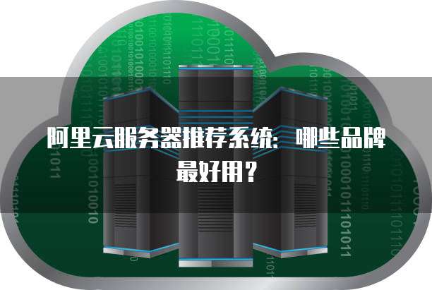 阿里云服务器推荐系统:哪些品牌最好用?