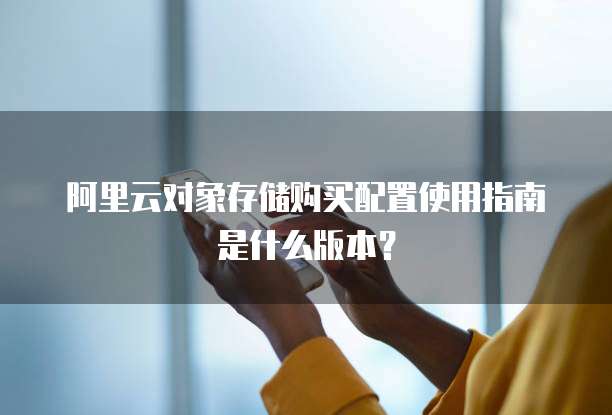 阿里云对象存储购买配置使用指南是什么版本?