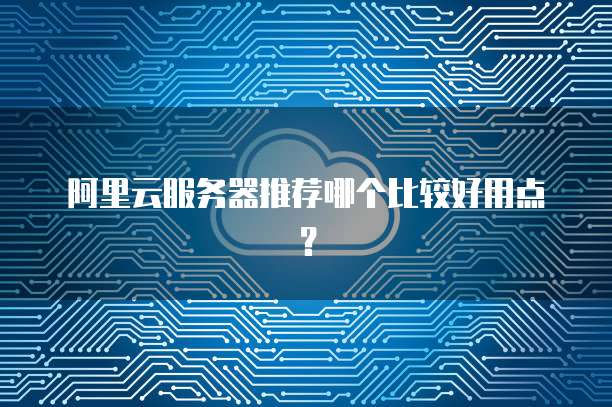 阿里云服务器推荐哪个比较好用点?