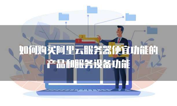 如何购买阿里云服务器便宜功能的产品和服务设备功能