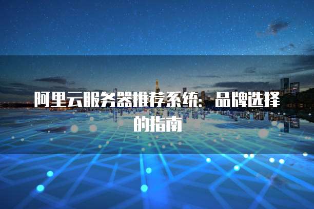 阿里云服务器推荐系统:品牌选择的指南