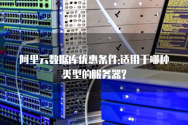 阿里云数据库优惠条件:适用于哪种类型的服务器?