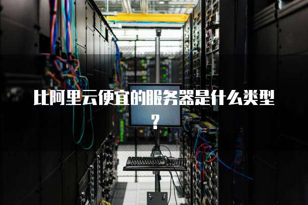 比阿里云便宜的服务器是什么类型？