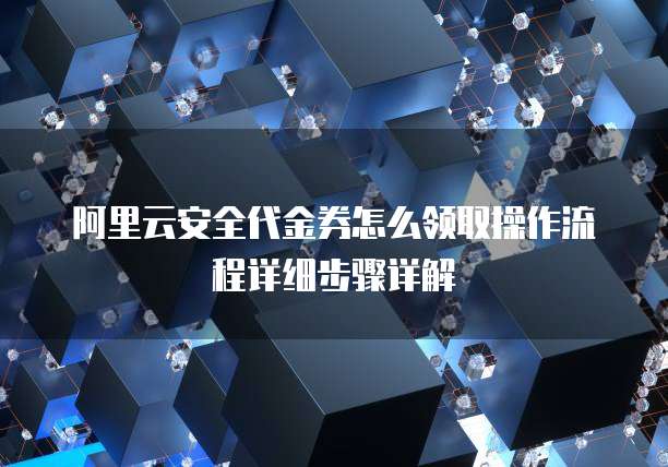 阿里云安全代金券怎么领取操作流程详细步骤详解