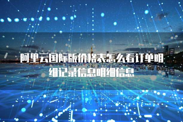 阿里云国际版价格表怎么看订单明细记录信息明细信息