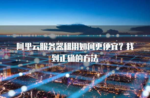 阿里云服务器租用如何更便宜?找到正确的方法