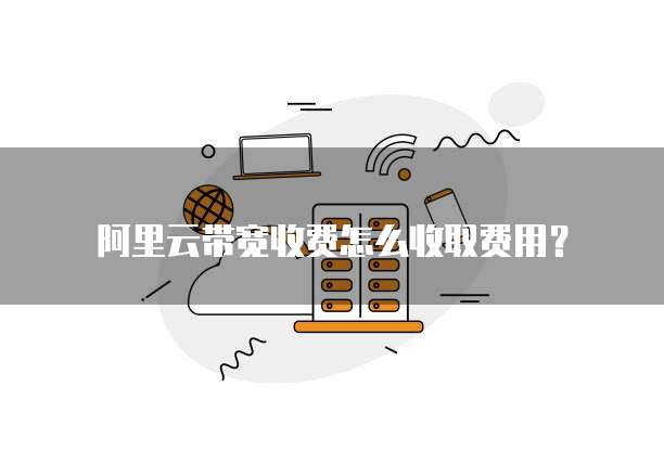 阿里云带宽收费怎么收取费用?