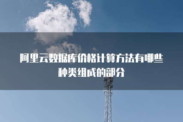 阿里云数据库价格计算方法有哪些种类组成的部分
