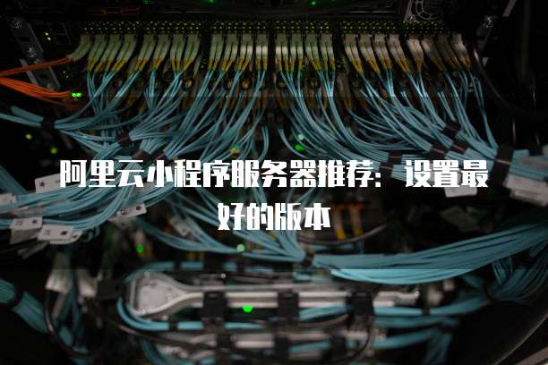 阿里云小程序服务器推荐:设置最好的版本