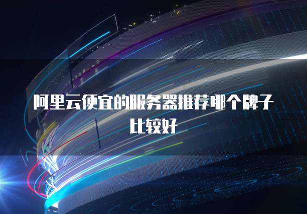 阿里云便宜的服务器推荐哪个牌子比较好