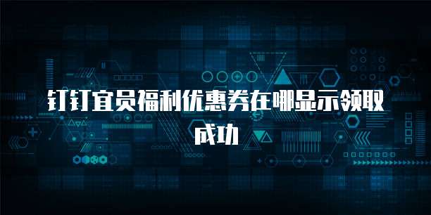 钉钉宜员福利优惠券在哪显示领取成功