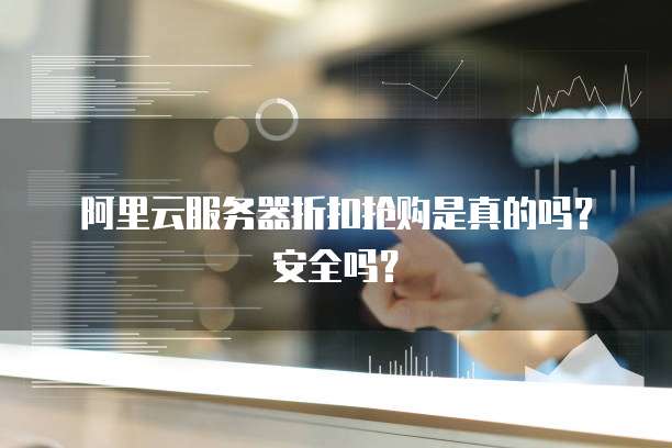 阿里云服务器折扣抢购是真的吗?安全吗?