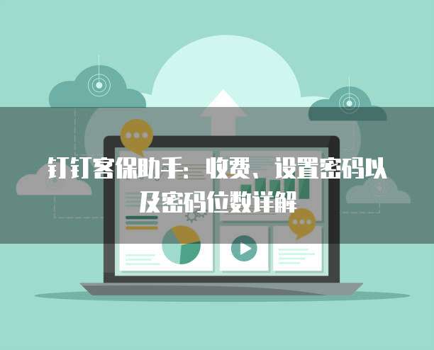 钉钉客保助手:收费、设置密码以及密码位数详解