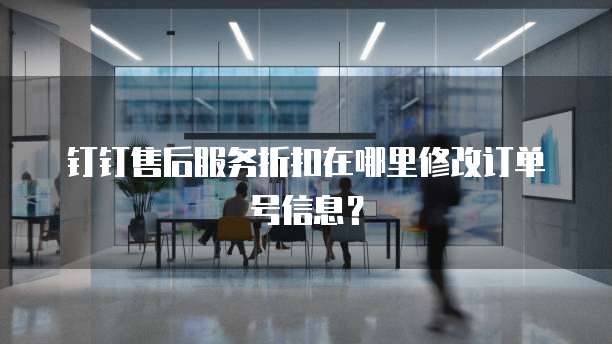 钉钉售后服务折扣在哪里修改订单号信息?