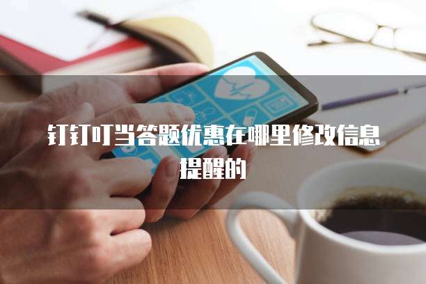 钉钉叮当答题优惠在哪里修改信息提醒的
