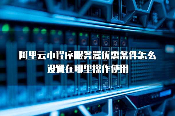 阿里云小程序服务器优惠条件怎么设置在哪里操作使用