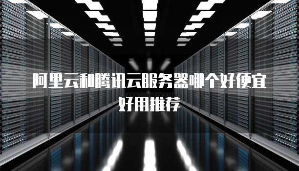 阿里云和腾讯云服务器哪个好便宜好用推荐