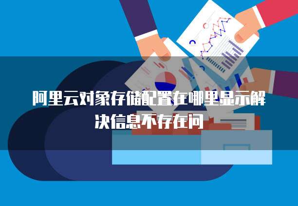 阿里云对象存储配置在哪里显示解决信息不存在问
