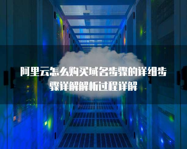 阿里云怎么购买域名步骤的详细步骤详解解析过程详解