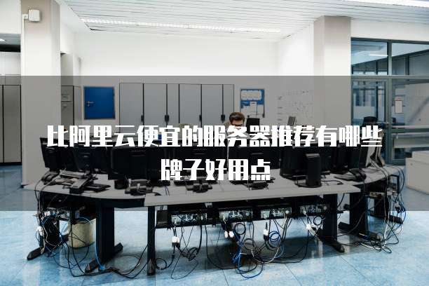 比阿里云便宜的服务器推荐有哪些牌子好用点