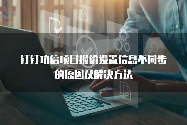 钉钉功倍项目报价设置信息不同步的原因及解决方法