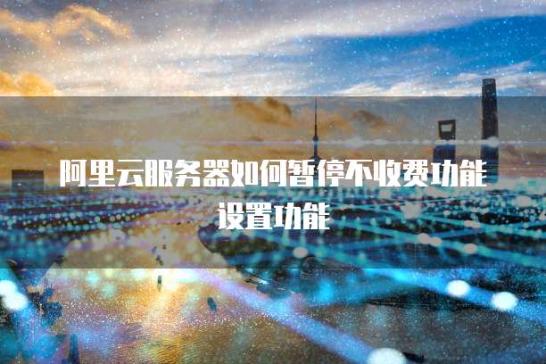 阿里云服务器如何暂停不收费功能设置功能