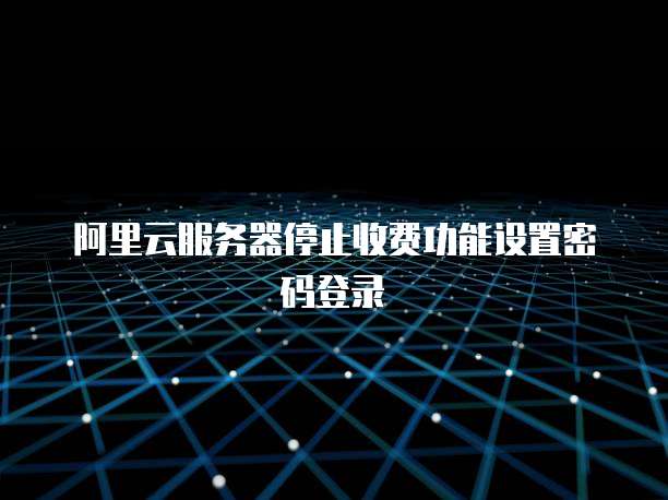 阿里云服务器停止收费功能设置密码登录