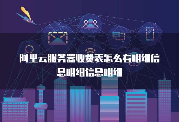 阿里云服务器收费表怎么看明细信息明细信息明细