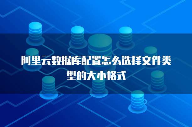 阿里云数据库配置怎么选择文件类型的大小格式