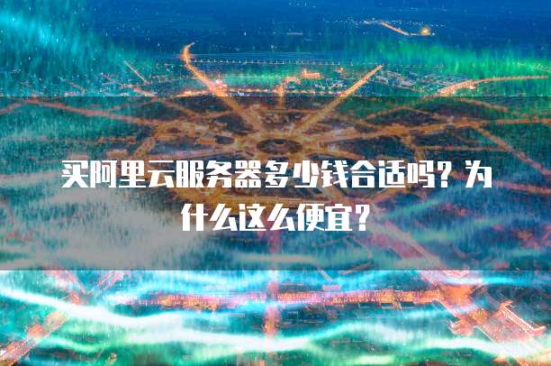 买阿里云服务器多少钱合适吗?为什么这么便宜?