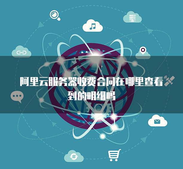阿里云服务器收费合同在哪里查看到的明细吗