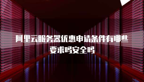 阿里云服务器优惠申请条件有哪些要求吗安全吗