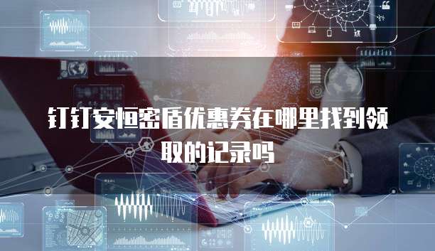 钉钉安恒密盾优惠券在哪里找到领取的记录吗