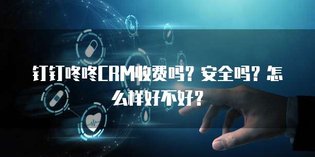 钉钉咚咚CRM收费吗?安全吗?怎么样好不好?