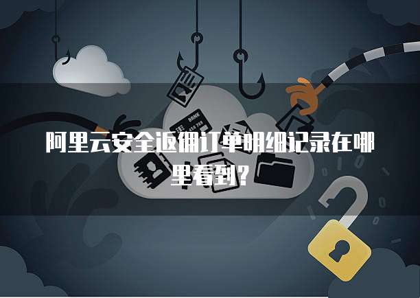 阿里云安全返佣订单明细记录在哪里看到?