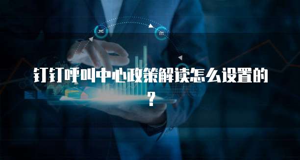 钉钉呼叫中心政策解读怎么设置的？