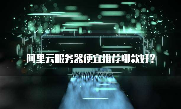 阿里云服务器便宜推荐哪款好？