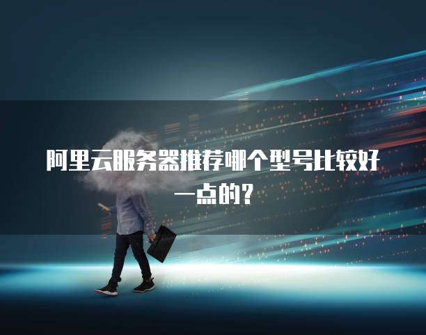 阿里云服务器推荐哪个型号比较好一点的?