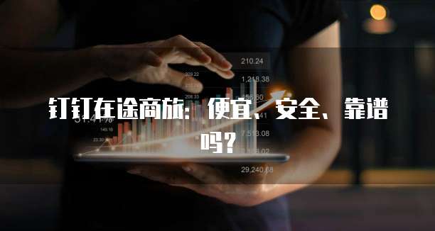 钉钉在途商旅:便宜、安全、靠谱吗?