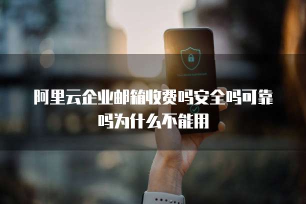 阿里云企业邮箱收费吗安全吗可靠吗为什么不能用