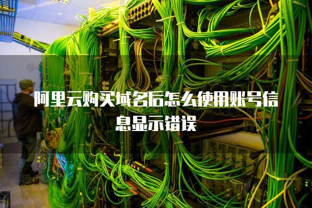 阿里云购买域名后怎么使用账号信息显示错误