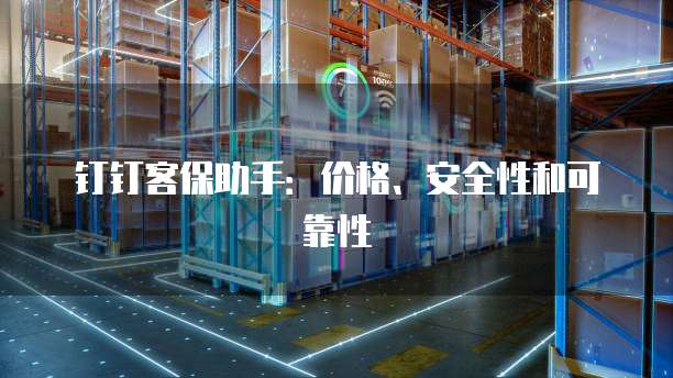 钉钉客保助手:价格、安全性和可靠性