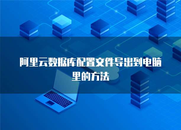阿里云数据库配置文件导出到电脑里的方法