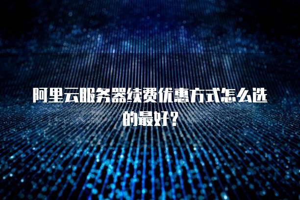 阿里云服务器续费优惠方式怎么选的最好?