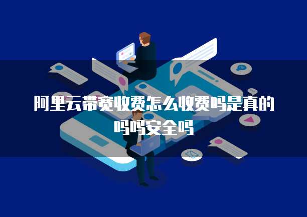 阿里云带宽收费怎么收费吗是真的吗吗安全吗